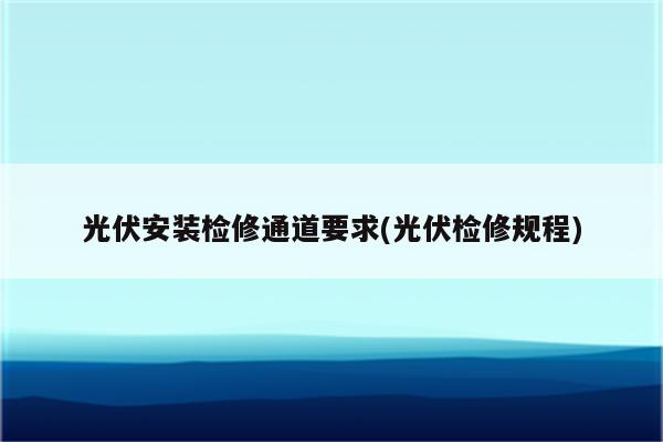 光伏安装检修通道要求(光伏检修规程)