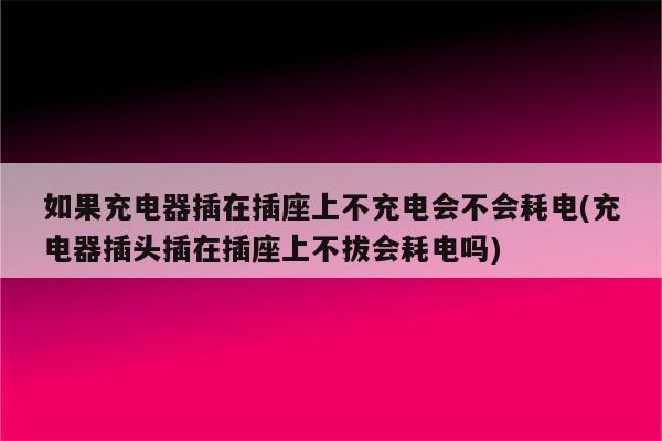 如果充电器插在插座上不充电会不会耗电(充电器插头插在插座上不拔会耗电吗)