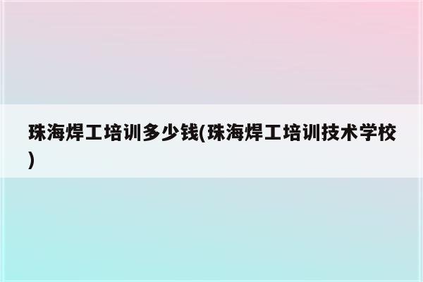 珠海焊工培训多少钱(珠海焊工培训技术学校)