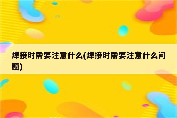 焊接时需要注意什么(焊接时需要注意什么问题)