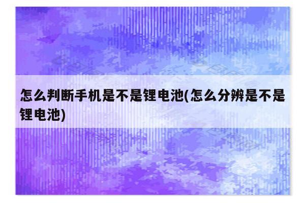 怎么判断手机是不是锂电池(怎么分辨是不是锂电池)