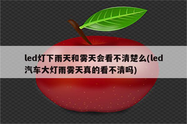 led灯下雨天和雾天会看不清楚么(led汽车大灯雨雾天真的看不清吗)