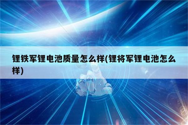 锂铁军锂电池质量怎么样(锂将军锂电池怎么样)