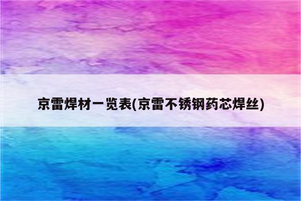 京雷焊材一览表(京雷不锈钢药芯焊丝)