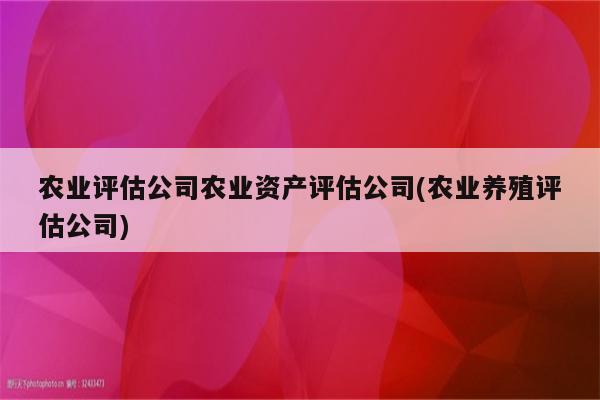 农业评估公司农业资产评估公司(农业养殖评估公司)