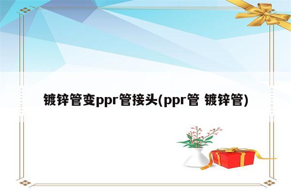 镀锌管变ppr管接头(ppr管 镀锌管)