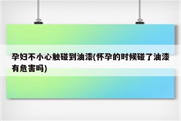 孕妇不小心触碰到油漆(怀孕的时候碰了油漆有危害吗)