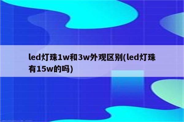 led灯珠1w和3w外观区别(led灯珠有15w的吗)