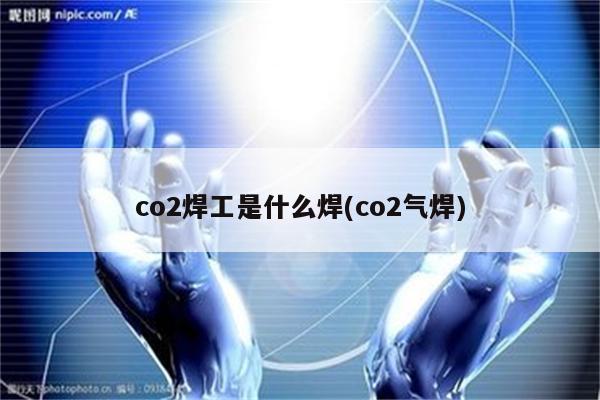 co2焊工是什么焊(co2气焊)