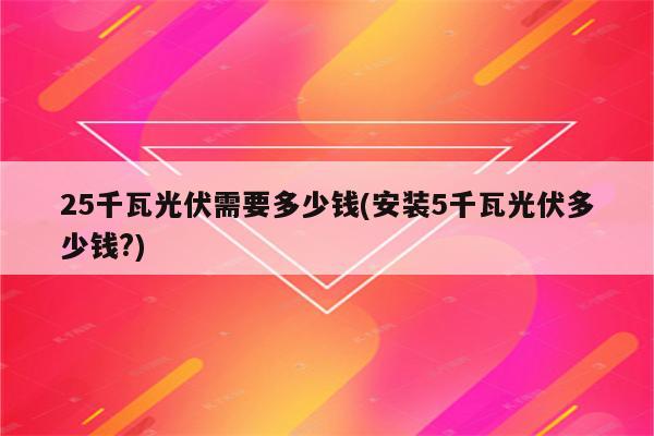 25千瓦光伏需要多少钱(安装5千瓦光伏多少钱?)