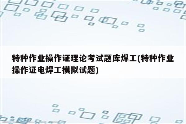 特种作业操作证理论考试题库焊工(特种作业操作证电焊工模拟试题)