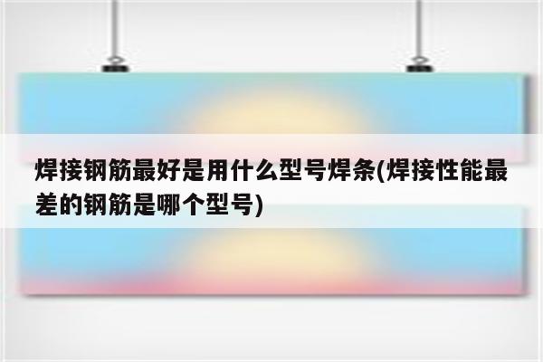 焊接钢筋最好是用什么型号焊条(焊接性能最差的钢筋是哪个型号)