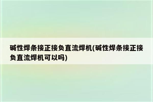 碱性焊条接正接负直流焊机(碱性焊条接正接负直流焊机可以吗)