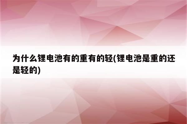 为什么锂电池有的重有的轻(锂电池是重的还是轻的)