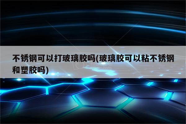 不锈钢可以打玻璃胶吗(玻璃胶可以粘不锈钢和塑胶吗)