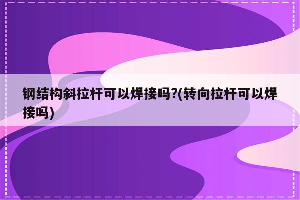 钢结构斜拉杆可以焊接吗?(转向拉杆可以焊接吗)