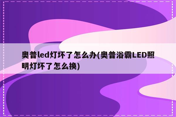 奥普led灯坏了怎么办(奥普浴霸LED照明灯坏了怎么换)