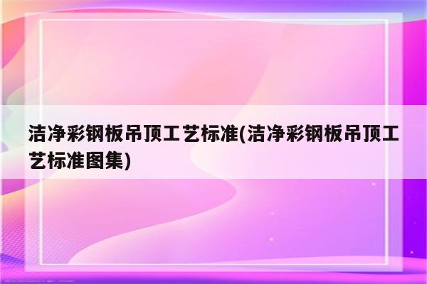 洁净彩钢板吊顶工艺标准(洁净彩钢板吊顶工艺标准图集)