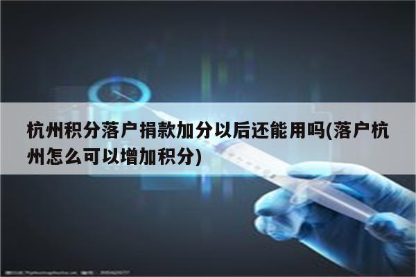 杭州积分落户捐款加分以后还能用吗(落户杭州怎么可以增加积分)