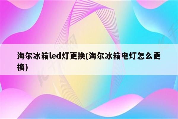 海尔冰箱led灯更换(海尔冰箱电灯怎么更换)