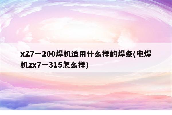 xZ7一200焊机适用什么样的焊条(电焊机zx7一315怎么样)