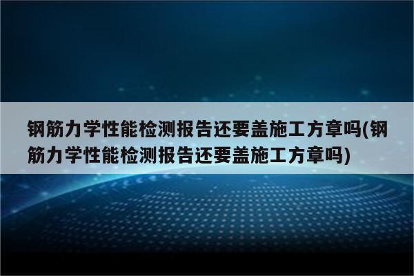 钢筋力学性能检测报告还要盖施工方章吗(钢筋力学性能检测报告还要盖施工方章吗)