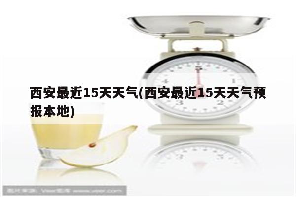 西安最近15天天气(西安最近15天天气预报本地)