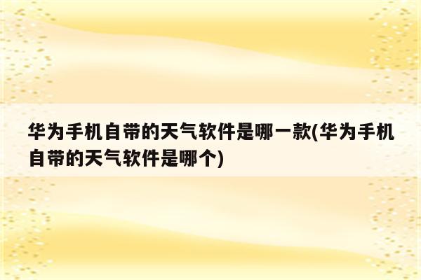 华为手机自带的天气软件是哪一款(华为手机自带的天气软件是哪个)