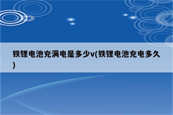 铁锂电池充满电是多少v(铁锂电池充电多久)