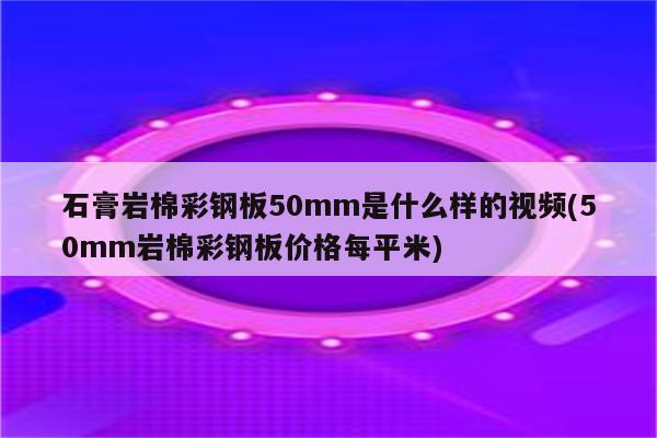 石膏岩棉彩钢板50mm是什么样的视频(50mm岩棉彩钢板价格每平米)