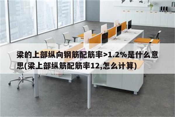 梁的上部纵向钢筋配筋率>1.2%是什么意思(梁上部纵筋配筋率12,怎么计算)