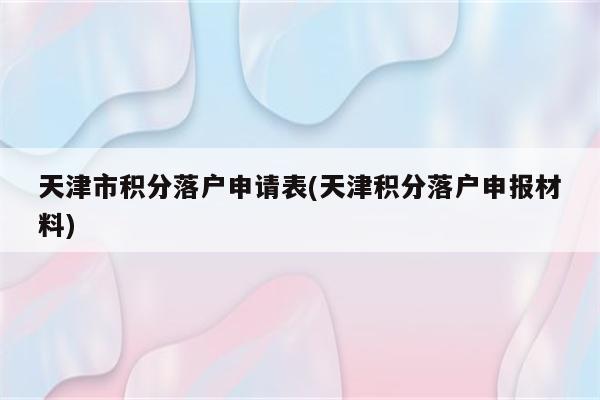 天津市积分落户申请表(天津积分落户申报材料)