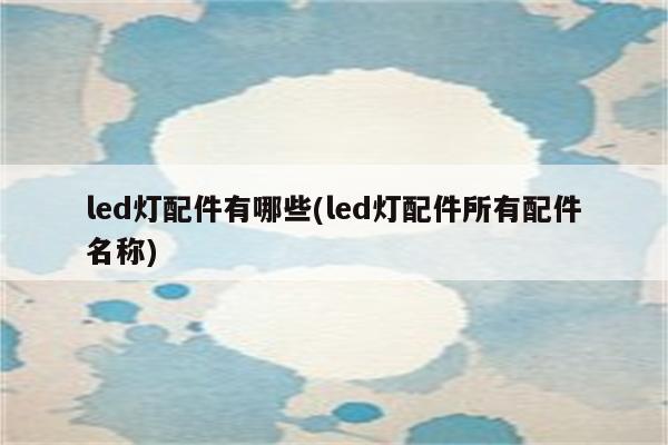 led灯配件有哪些(led灯配件所有配件名称)