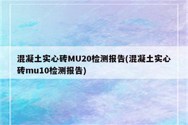 混凝土实心砖MU20检测报告(混凝土实心砖mu10检测报告)