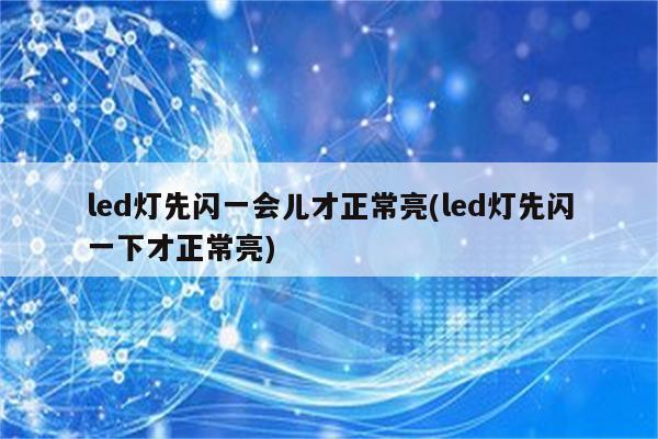 led灯先闪一会儿才正常亮(led灯先闪一下才正常亮)