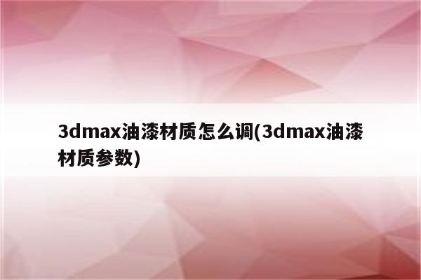 3dmax油漆材质怎么调(3dmax油漆材质参数)