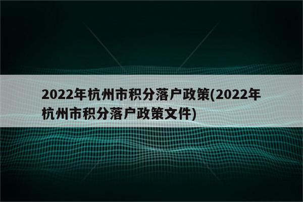 2022年杭州市积分落户政策(2022年杭州市积分落户政策文件)