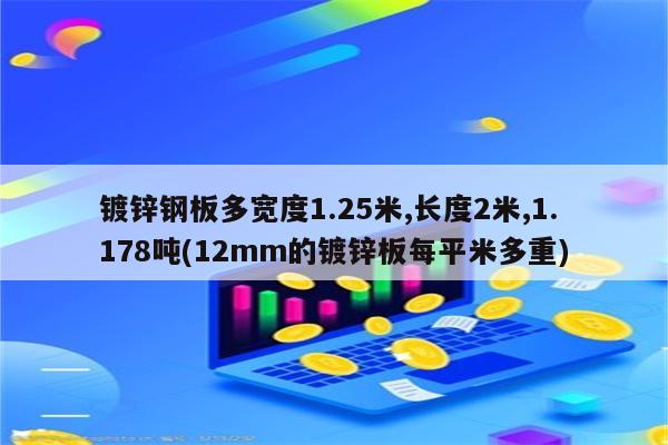 镀锌钢板多宽度1.25米,长度2米,1.178吨(12mm的镀锌板每平米多重)