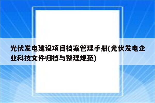 光伏发电建设项目档案管理手册(光伏发电企业科技文件归档与整理规范)