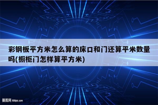 彩钢板平方米怎么算的床口和门还算平米数量吗(橱柜门怎样算平方米)