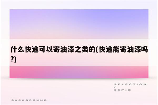 什么快递可以寄油漆之类的(快递能寄油漆吗?)