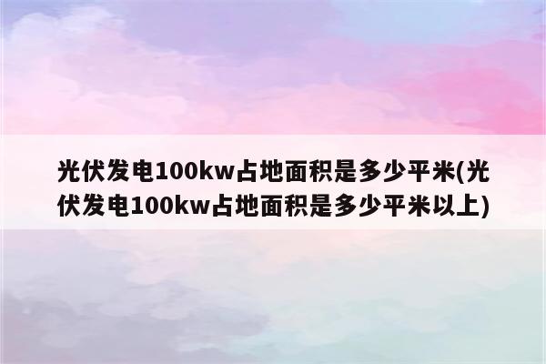 光伏发电100kw占地面积是多少平米(光伏发电100kw占地面积是多少平米以上)