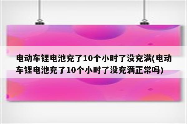 电动车锂电池充了10个小时了没充满(电动车锂电池充了10个小时了没充满正常吗)