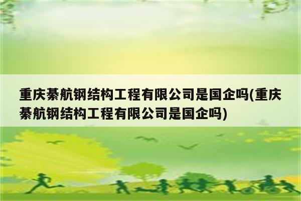 重庆綦航钢结构工程有限公司是国企吗(重庆綦航钢结构工程有限公司是国企吗)