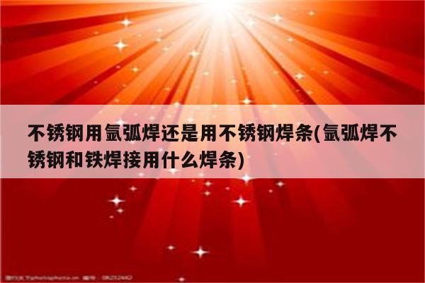 不锈钢用氩弧焊还是用不锈钢焊条(氩弧焊不锈钢和铁焊接用什么焊条)