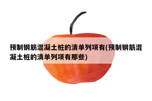 预制钢筋混凝土桩的清单列项有(预制钢筋混凝土桩的清单列项有那些)