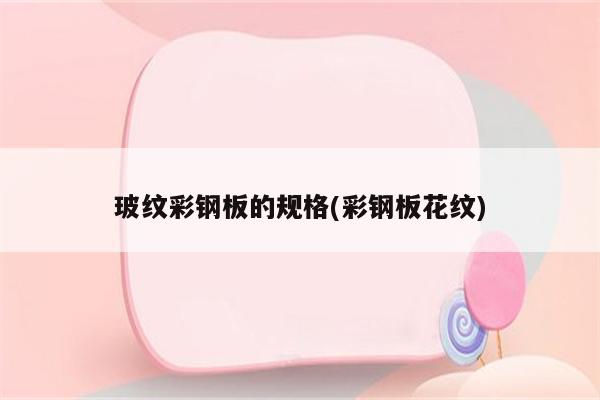 玻纹彩钢板的规格(彩钢板花纹)