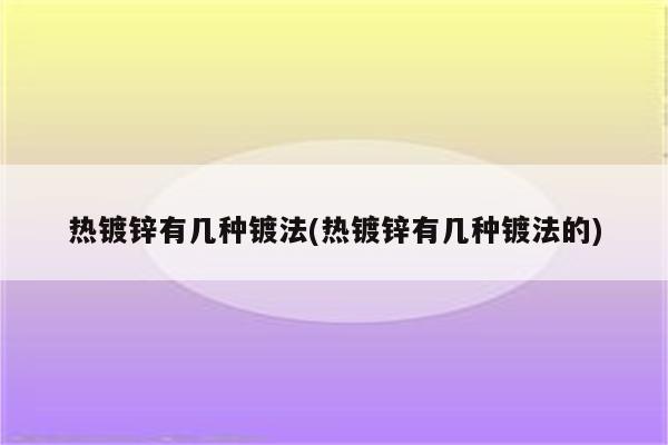 热镀锌有几种镀法(热镀锌有几种镀法的)