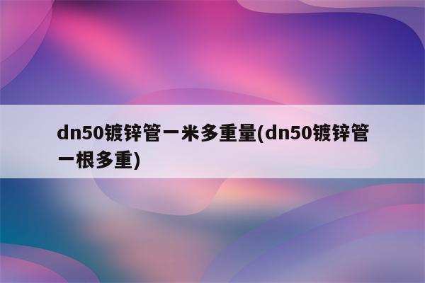 dn50镀锌管一米多重量(dn50镀锌管一根多重)