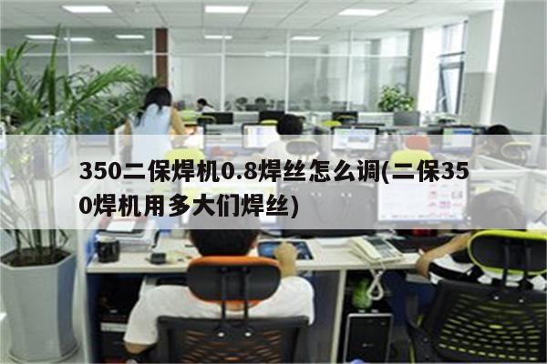 350二保焊机0.8焊丝怎么调(二保350焊机用多大们焊丝)